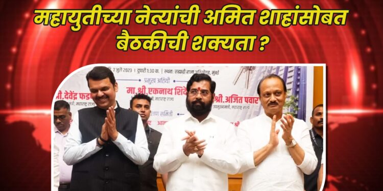 महायुतीच्या नेत्यांची अमित शाहांसोबत बैठकीची शक्यता?